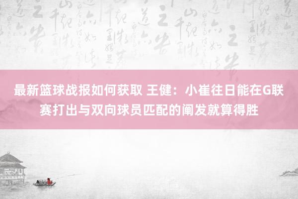 最新篮球战报如何获取 王健：小崔往日能在G联赛打出与双向球员匹配的阐发就算得胜