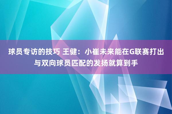 球员专访的技巧 王健：小崔未来能在G联赛打出与双向球员匹配的发扬就算到手