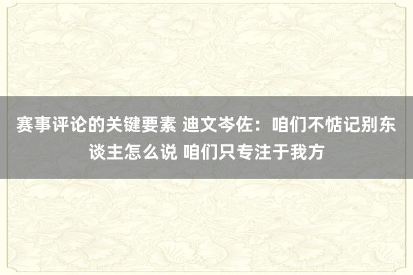 赛事评论的关键要素 迪文岑佐：咱们不惦记别东谈主怎么说 咱们只专注于我方