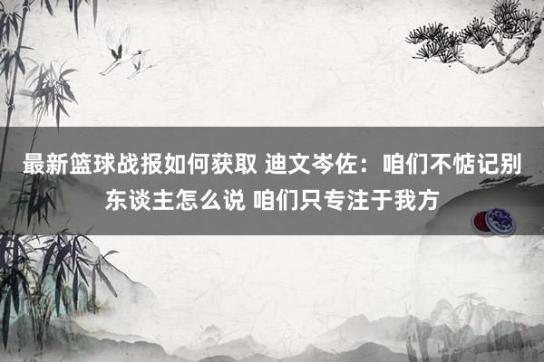 最新篮球战报如何获取 迪文岑佐：咱们不惦记别东谈主怎么说 咱们只专注于我方