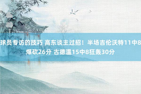 球员专访的技巧 高东谈主过招！半场吉伦沃特11中8爆砍26分 古德温15中8狂轰30分