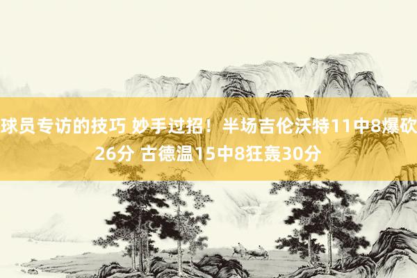 球员专访的技巧 妙手过招！半场吉伦沃特11中8爆砍26分 古德温15中8狂轰30分