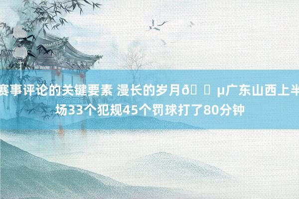 赛事评论的关键要素 漫长的岁月😵广东山西上半场33个犯规45个罚球打了80分钟