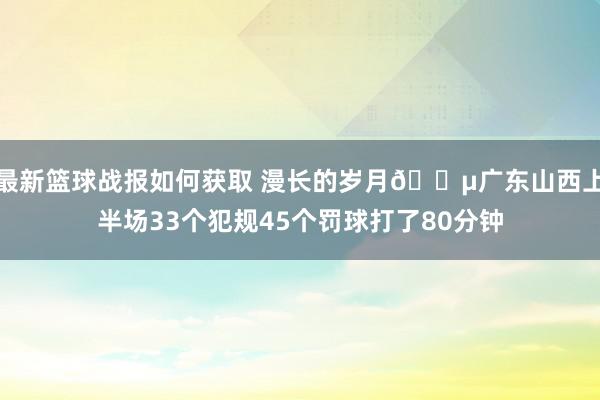 最新篮球战报如何获取 漫长的岁月😵广东山西上半场33个犯规45个罚球打了80分钟