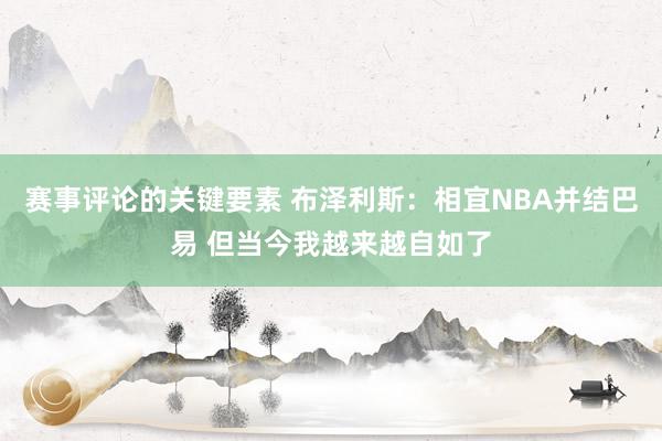 赛事评论的关键要素 布泽利斯：相宜NBA并结巴易 但当今我越来越自如了