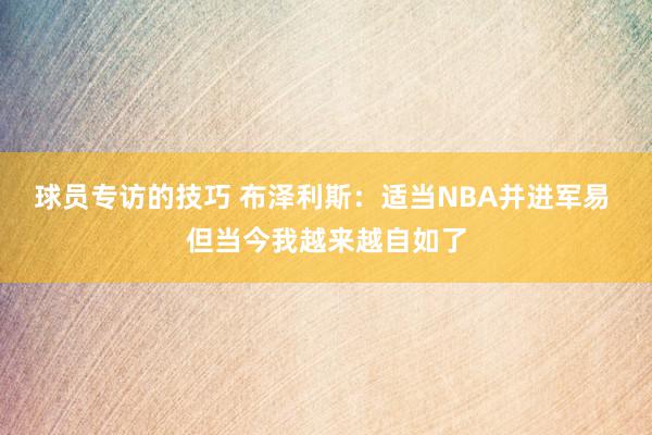 球员专访的技巧 布泽利斯：适当NBA并进军易 但当今我越来越自如了