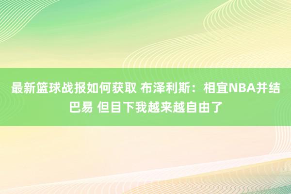 最新篮球战报如何获取 布泽利斯：相宜NBA并结巴易 但目下我越来越自由了