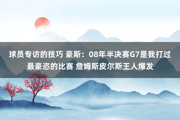 球员专访的技巧 豪斯：08年半决赛G7是我打过最豪恣的比赛 詹姆斯皮尔斯王人爆发