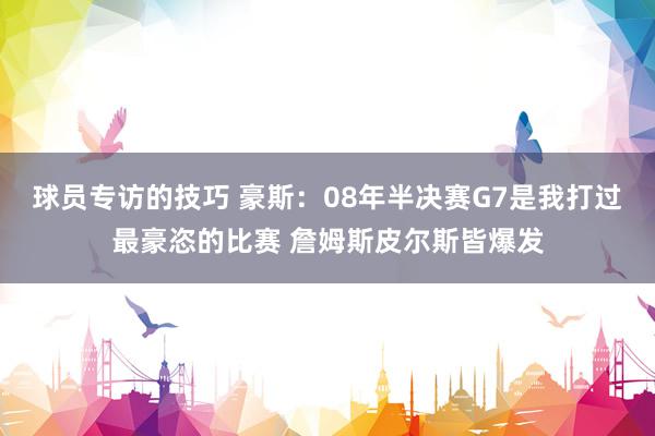 球员专访的技巧 豪斯：08年半决赛G7是我打过最豪恣的比赛 詹姆斯皮尔斯皆爆发