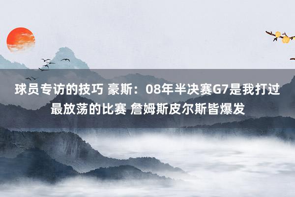 球员专访的技巧 豪斯：08年半决赛G7是我打过最放荡的比赛 詹姆斯皮尔斯皆爆发