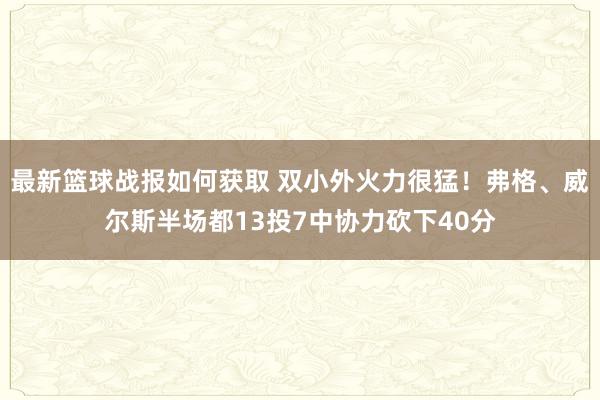 最新篮球战报如何获取 双小外火力很猛！弗格、威尔斯半场都13投7中协力砍下40分