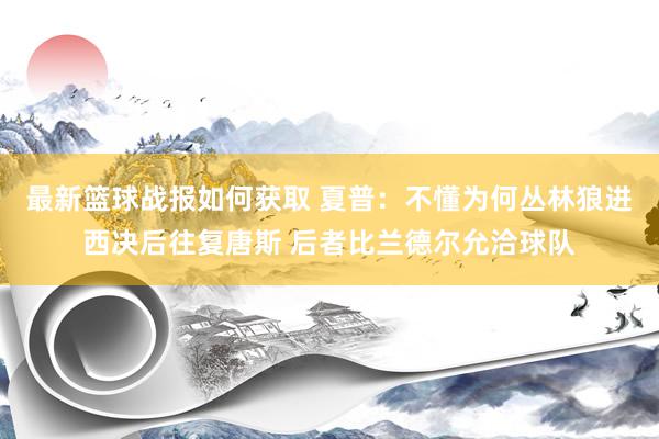 最新篮球战报如何获取 夏普：不懂为何丛林狼进西决后往复唐斯 后者比兰德尔允洽球队