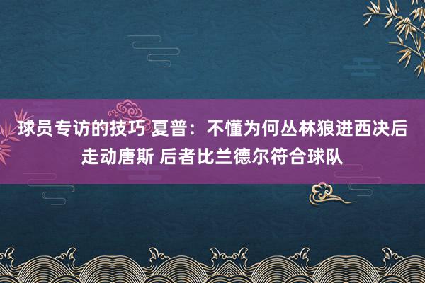 球员专访的技巧 夏普：不懂为何丛林狼进西决后走动唐斯 后者比兰德尔符合球队