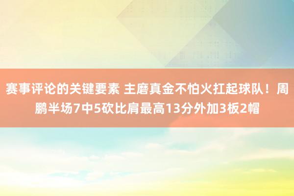 赛事评论的关键要素 主磨真金不怕火扛起球队！周鹏半场7中5砍比肩最高13分外加3板2帽