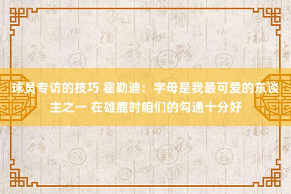 球员专访的技巧 霍勒迪：字母是我最可爱的东谈主之一 在雄鹿时咱们的勾通十分好