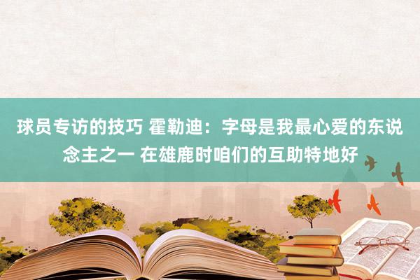 球员专访的技巧 霍勒迪：字母是我最心爱的东说念主之一 在雄鹿时咱们的互助特地好