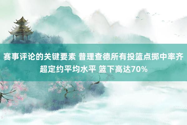 赛事评论的关键要素 普理查德所有投篮点掷中率齐超定约平均水平 篮下高达70%