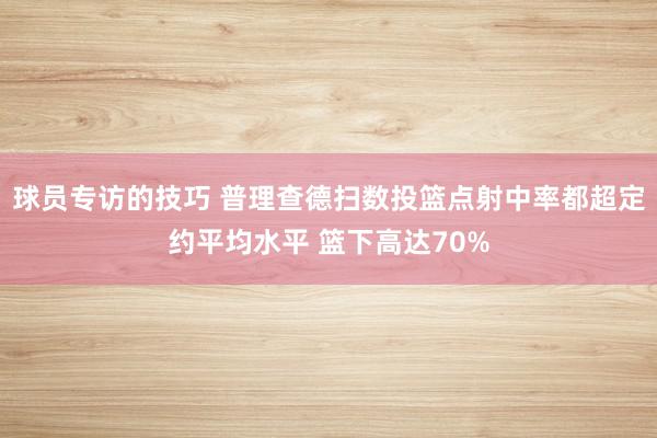 球员专访的技巧 普理查德扫数投篮点射中率都超定约平均水平 篮下高达70%