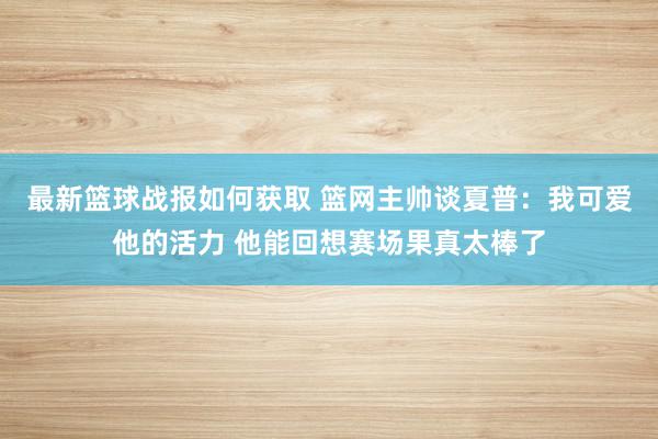 最新篮球战报如何获取 篮网主帅谈夏普：我可爱他的活力 他能回想赛场果真太棒了