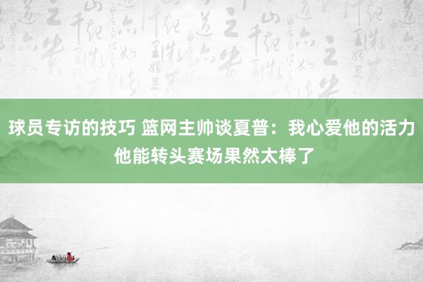 球员专访的技巧 篮网主帅谈夏普：我心爱他的活力 他能转头赛场果然太棒了