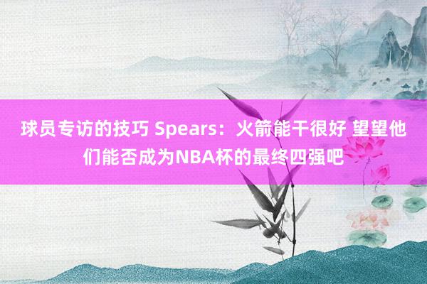 球员专访的技巧 Spears：火箭能干很好 望望他们能否成为NBA杯的最终四强吧