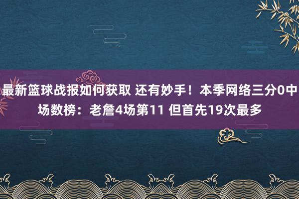 最新篮球战报如何获取 还有妙手！本季网络三分0中场数榜：老詹4场第11 但首先19次最多