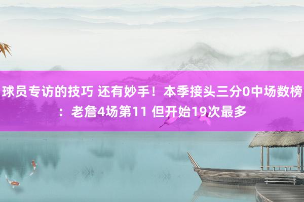 球员专访的技巧 还有妙手！本季接头三分0中场数榜：老詹4场第11 但开始19次最多