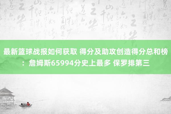 最新篮球战报如何获取 得分及助攻创造得分总和榜：詹姆斯65994分史上最多 保罗排第三