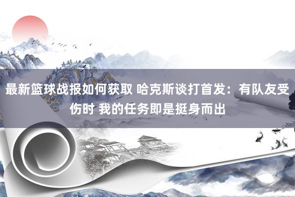 最新篮球战报如何获取 哈克斯谈打首发：有队友受伤时 我的任务即是挺身而出