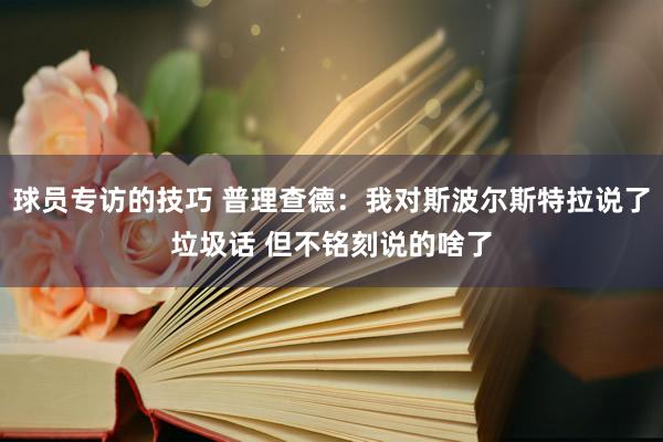 球员专访的技巧 普理查德：我对斯波尔斯特拉说了垃圾话 但不铭刻说的啥了