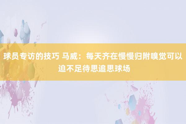 球员专访的技巧 马威：每天齐在慢慢归附嗅觉可以 迫不足待思追思球场