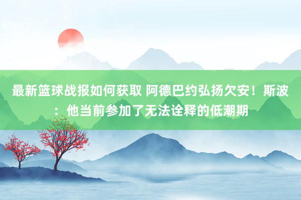 最新篮球战报如何获取 阿德巴约弘扬欠安！斯波：他当前参加了无法诠释的低潮期