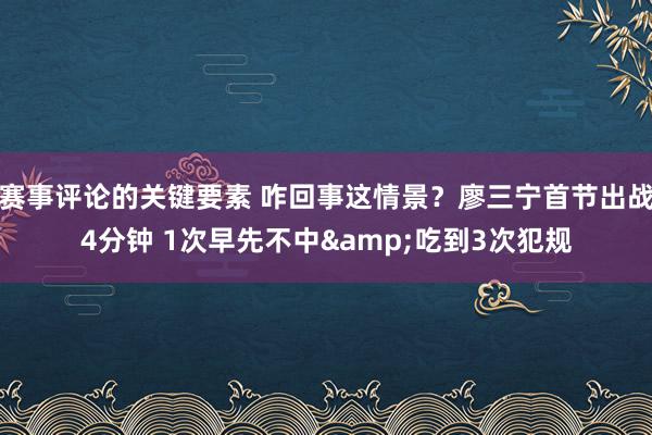 赛事评论的关键要素 咋回事这情景？廖三宁首节出战4分钟 1次早先不中&吃到3次犯规