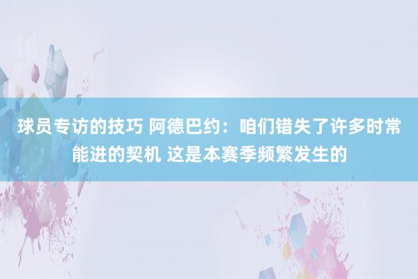 球员专访的技巧 阿德巴约：咱们错失了许多时常能进的契机 这是本赛季频繁发生的