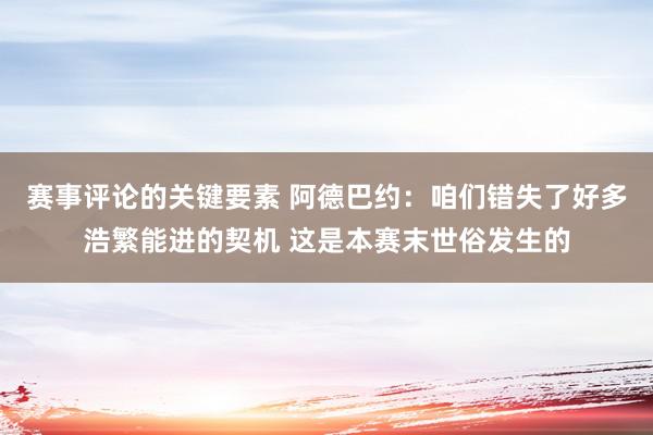 赛事评论的关键要素 阿德巴约：咱们错失了好多浩繁能进的契机 这是本赛末世俗发生的