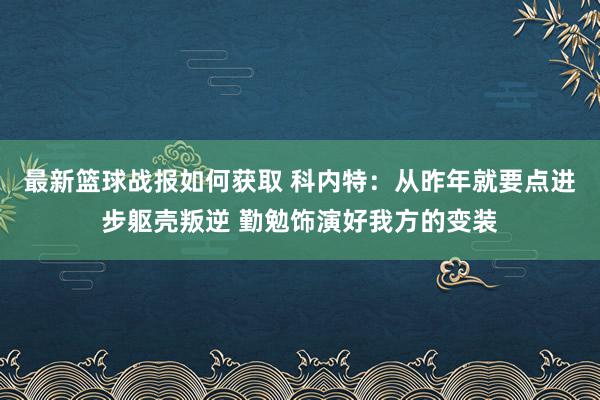 最新篮球战报如何获取 科内特：从昨年就要点进步躯壳叛逆 勤勉饰演好我方的变装