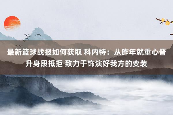 最新篮球战报如何获取 科内特：从昨年就重心晋升身段抵拒 致力于饰演好我方的变装