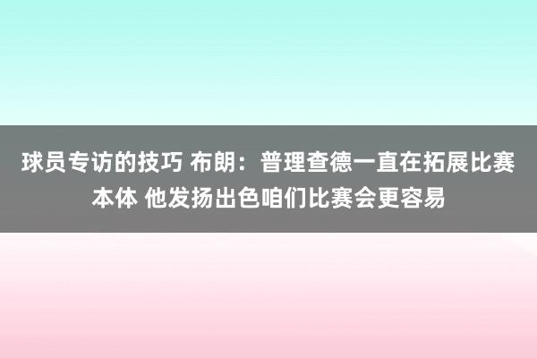 球员专访的技巧 布朗：普理查德一直在拓展比赛本体 他发扬出色咱们比赛会更容易