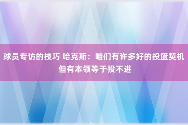 球员专访的技巧 哈克斯：咱们有许多好的投篮契机 但有本领等于投不进