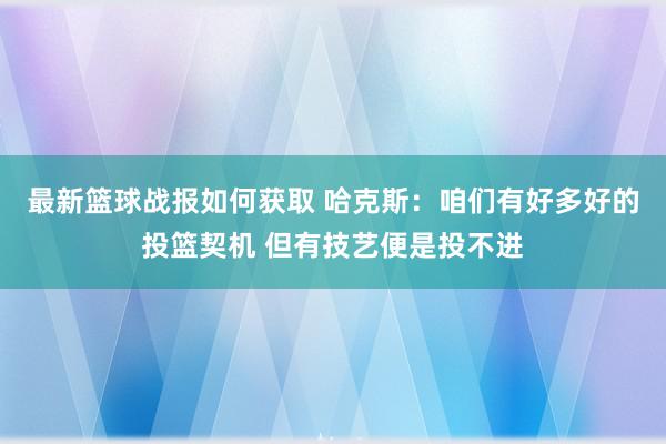 最新篮球战报如何获取 哈克斯：咱们有好多好的投篮契机 但有技艺便是投不进