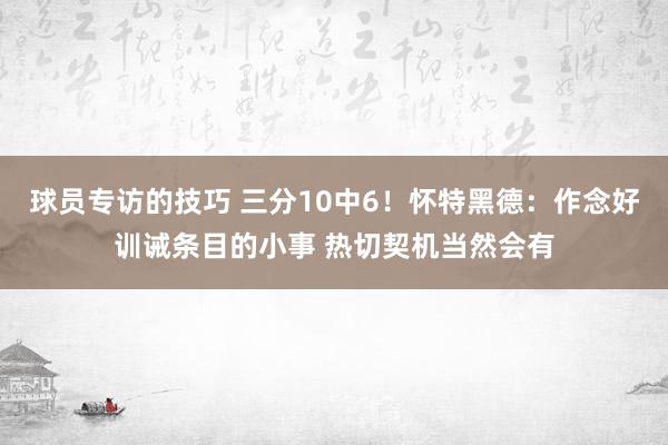 球员专访的技巧 三分10中6！怀特黑德：作念好训诫条目的小事 热切契机当然会有