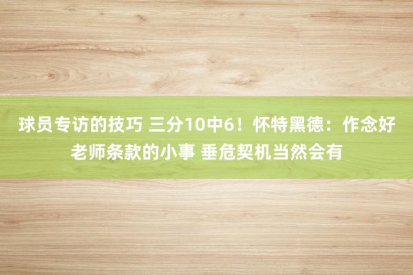 球员专访的技巧 三分10中6！怀特黑德：作念好老师条款的小事 垂危契机当然会有