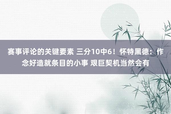 赛事评论的关键要素 三分10中6！怀特黑德：作念好造就条目的小事 艰巨契机当然会有