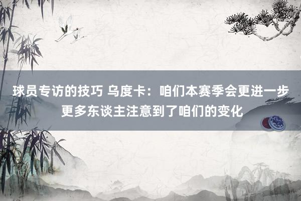 球员专访的技巧 乌度卡：咱们本赛季会更进一步 更多东谈主注意到了咱们的变化