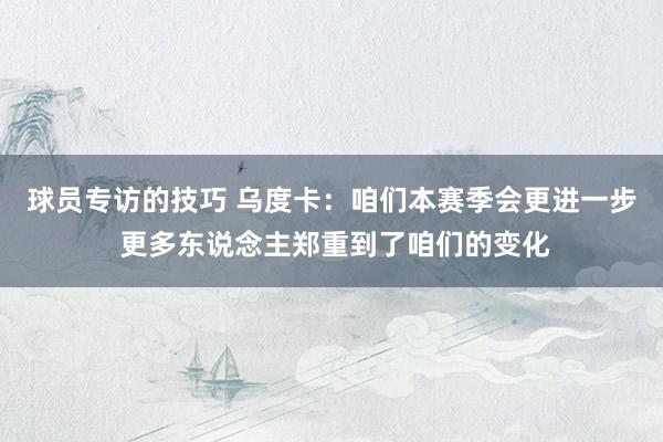 球员专访的技巧 乌度卡：咱们本赛季会更进一步 更多东说念主郑重到了咱们的变化