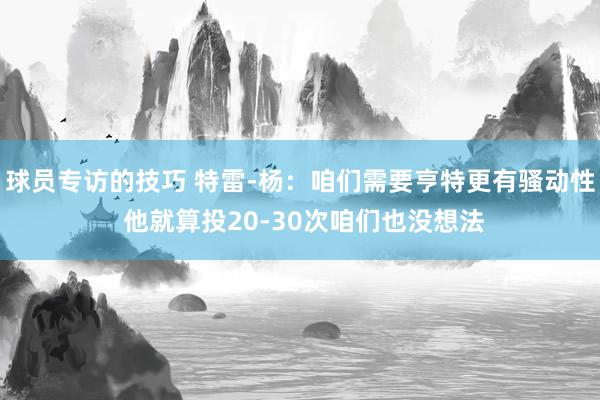 球员专访的技巧 特雷-杨：咱们需要亨特更有骚动性 他就算投20-30次咱们也没想法