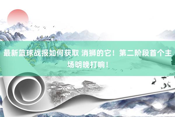 最新篮球战报如何获取 消狮的它！第二阶段首个主场明晚打响！