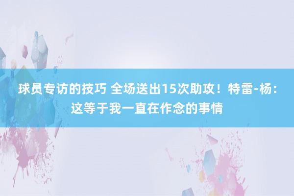 球员专访的技巧 全场送出15次助攻！特雷-杨：这等于我一直在作念的事情