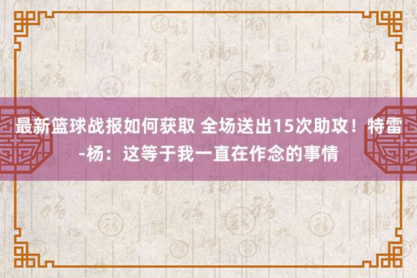 最新篮球战报如何获取 全场送出15次助攻！特雷-杨：这等于我一直在作念的事情