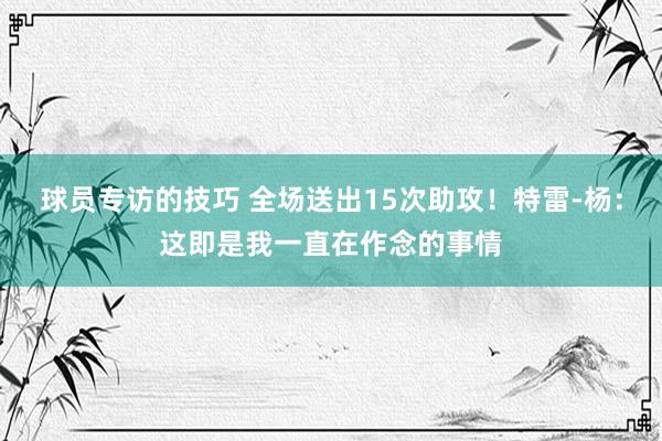 球员专访的技巧 全场送出15次助攻！特雷-杨：这即是我一直在作念的事情